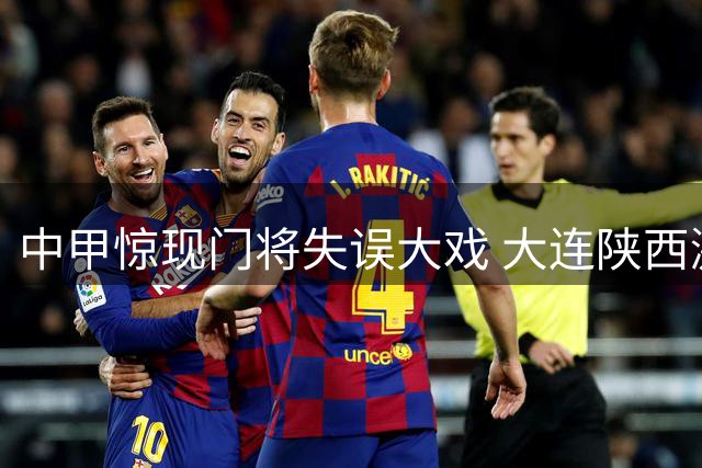 中甲惊现门将失误大戏 大连陕西激战上演四球对攻