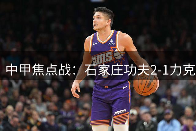 中甲焦点战：石家庄功夫2-1力克定南赣联 维尼修斯建功染红
