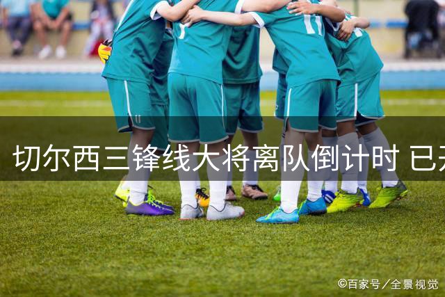 切尔西三锋线大将离队倒计时 已开始单独训练