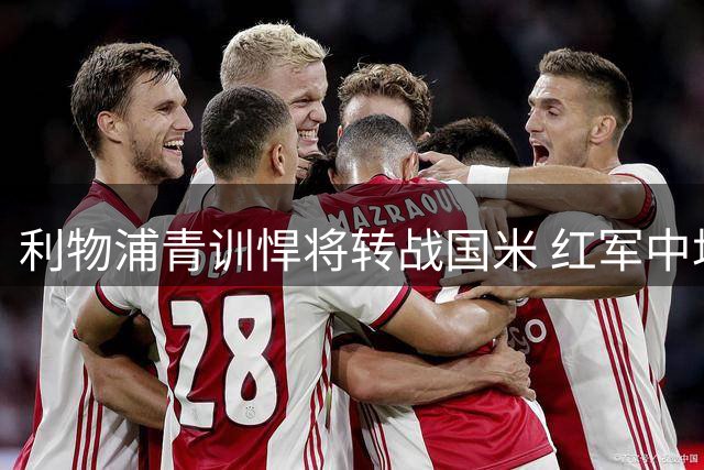 利物浦青训悍将转战国米 红军中场开启新篇章