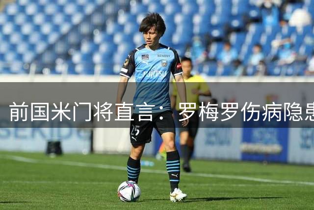 前国米门将直言：罗梅罗伤病隐患大 4000万欧转会费恐成风险投资