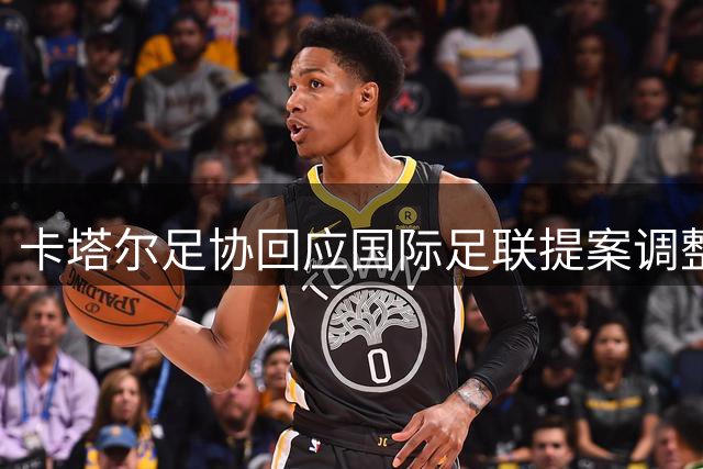 卡塔尔足协回应国际足联提案调整 强调足球界团结发展共识