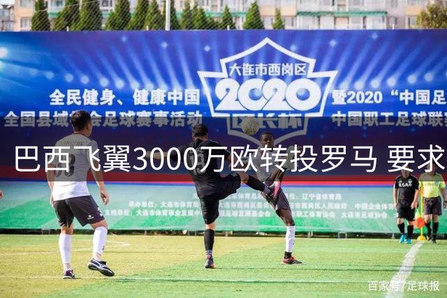巴西飞翼3000万欧转投罗马 要求主帅亲口确认离队决定