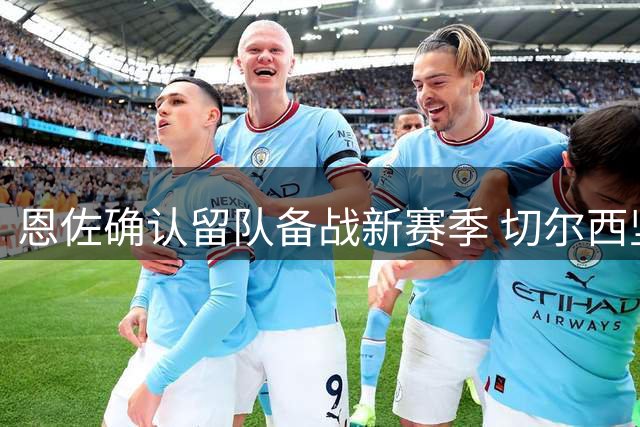 恩佐确认留队备战新赛季 切尔西坚持1.2亿英镑转会费底线