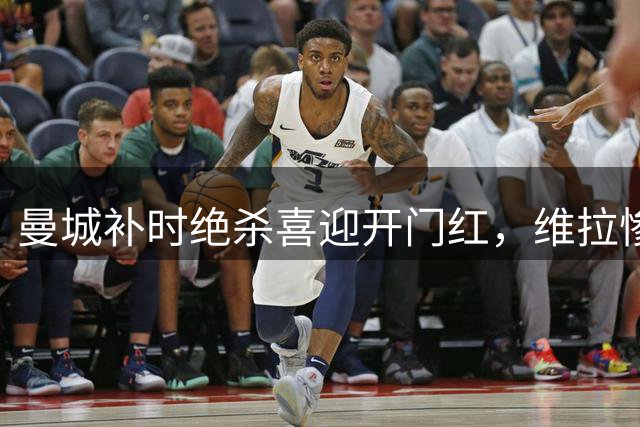曼城补时绝杀喜迎开门红，维拉惨遭大败