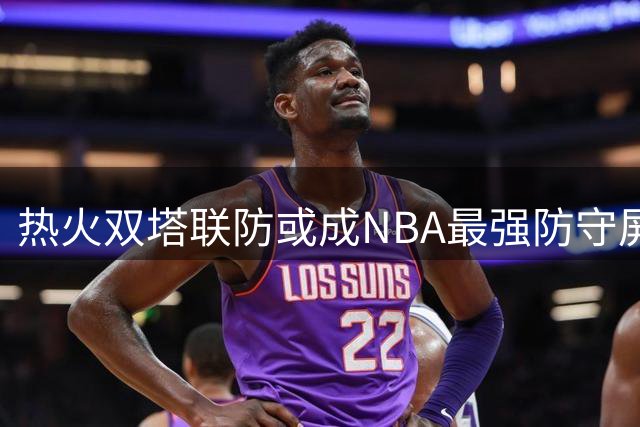 热火双塔联防或成NBA最强防守屏障