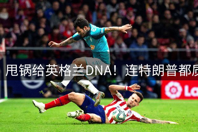 甩锅给英格兰DNA！连特朗普都质疑图赫尔！