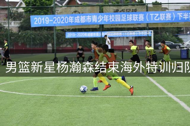 男篮新星杨瀚森结束海外特训归队 积极备战世预赛