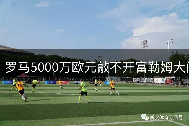罗马5000万欧元敲不开富勒姆大门 巴西飞翼今夏恐留队