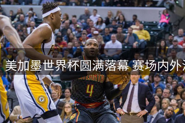 美加墨世界杯圆满落幕 赛场内外温情瞬间感动人心