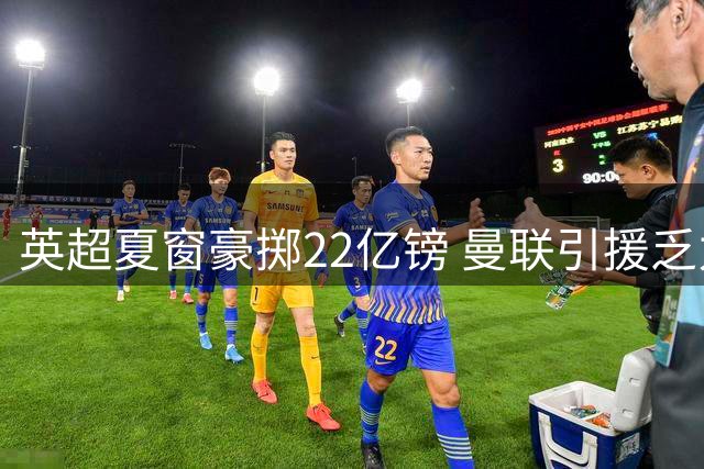英超夏窗豪掷22亿镑 曼联引援乏力主帅忧心