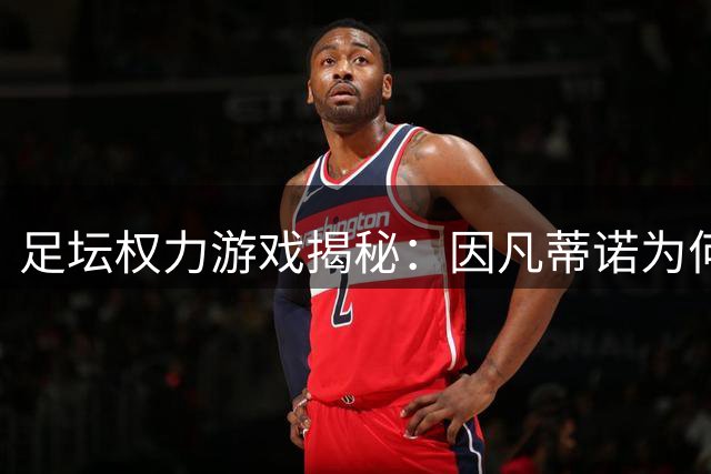 足坛权力游戏揭秘：因凡蒂诺为何能在争议中稳坐国际足联宝座