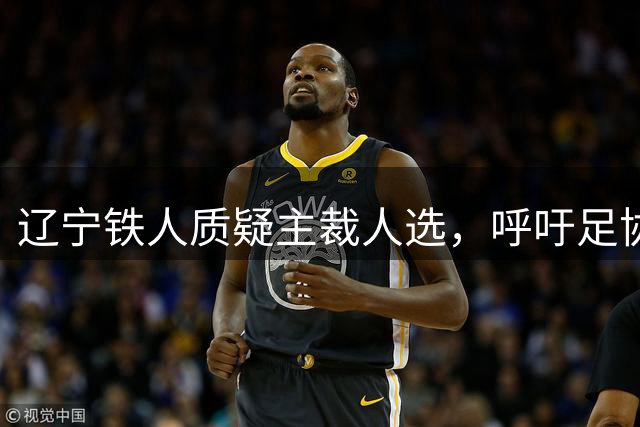 辽宁铁人质疑主裁人选，呼吁足协重新考虑单丹奥执裁资格