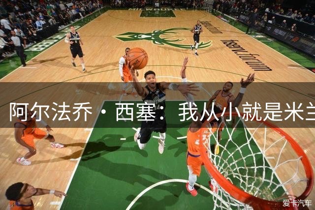 阿尔法乔·西塞：我从小就是米兰球迷，穿上米兰球衣的意义重大
