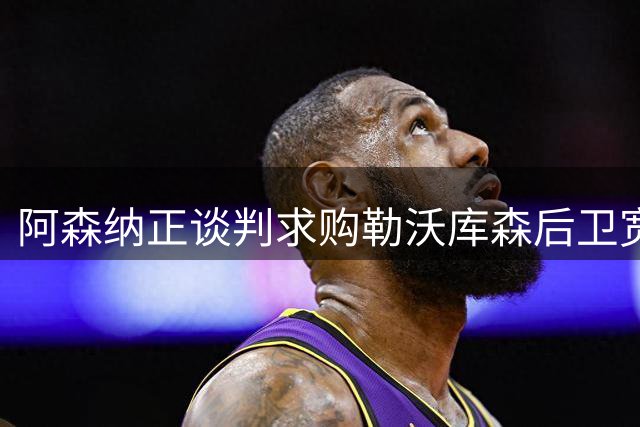 阿森纳正谈判求购勒沃库森后卫宽萨