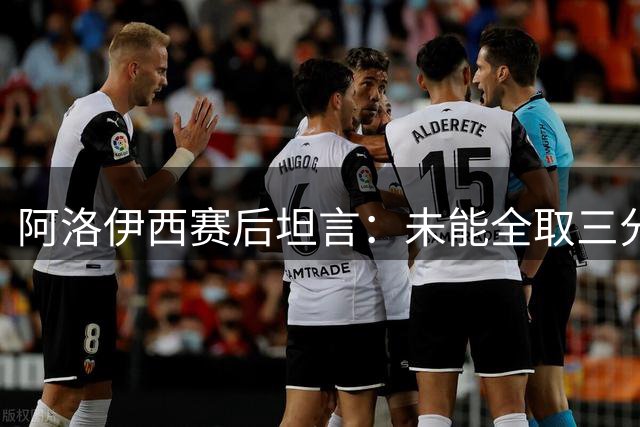 阿洛伊西赛后坦言：未能全取三分憾失胜局 蓉城众将士血战到底获赞