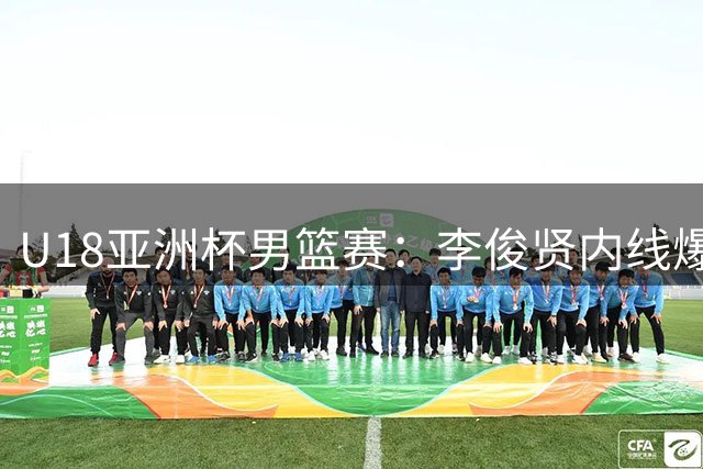 U18亚洲杯男篮赛：李俊贤内线爆发助中国队11-0完美开局